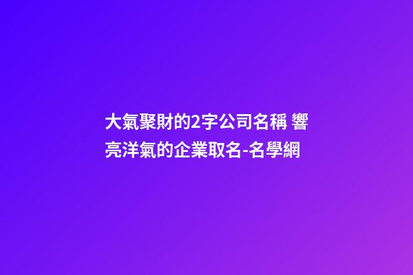 大氣聚財的2字公司名稱 響亮洋氣的企業取名-名學網-第1張-公司起名-玄機派